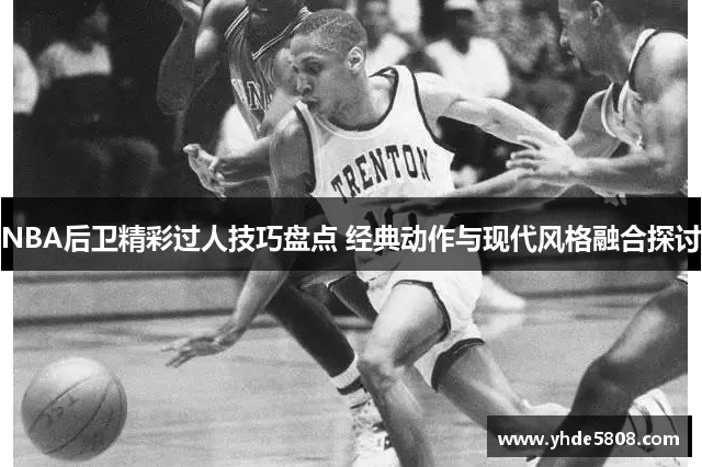 NBA后卫精彩过人技巧盘点 经典动作与现代风格融合探讨