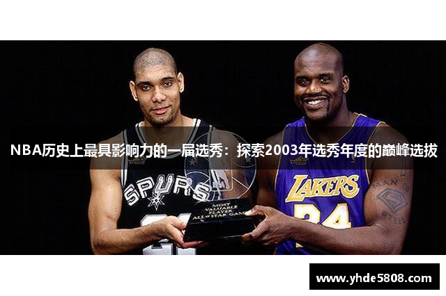 NBA历史上最具影响力的一届选秀：探索2003年选秀年度的巅峰选拔