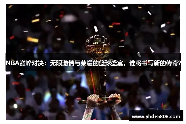 NBA巅峰对决：无限激情与荣耀的篮球盛宴，谁将书写新的传奇？