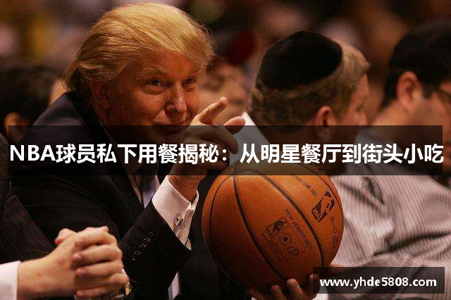 NBA球员私下用餐揭秘：从明星餐厅到街头小吃